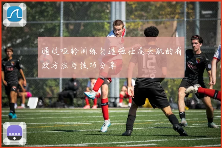 通过哑铃训练打造强壮虎头肌的有效方法与技巧分享