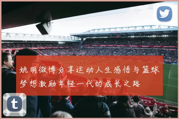 姚明微博分享运动人生感悟与篮球梦想激励年轻一代的成长之路