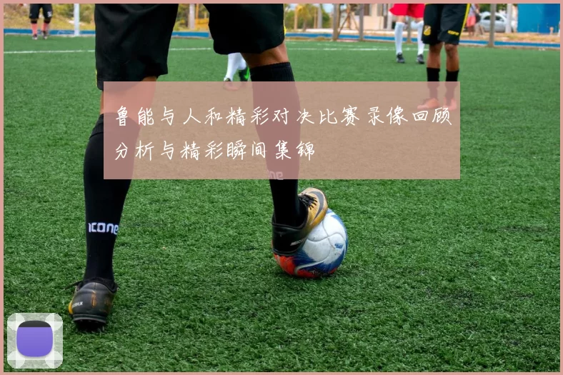 鲁能与人和精彩对决比赛录像回顾分析与精彩瞬间集锦