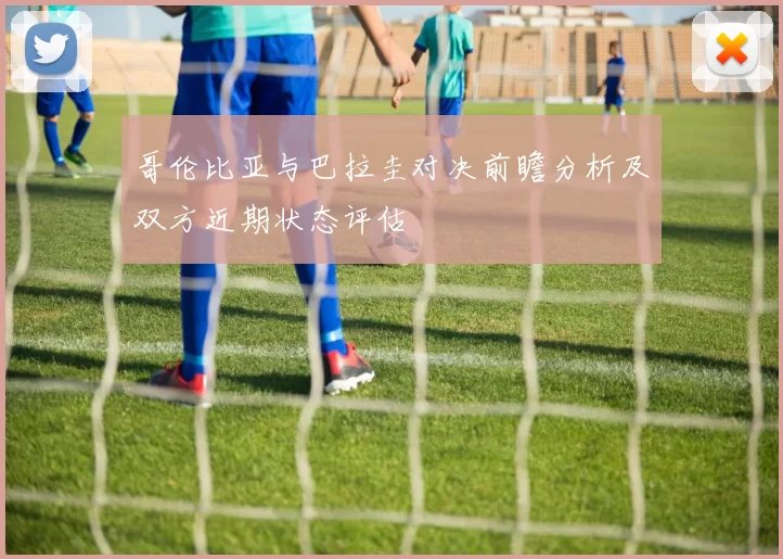 哥伦比亚与巴拉圭对决前瞻分析及双方近期状态评估