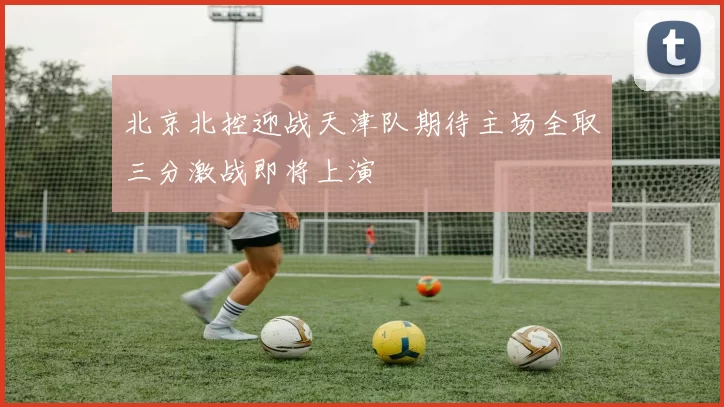 北京北控迎战天津队期待主场全取三分激战即将上演