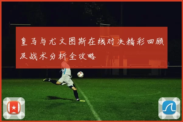皇马与尤文图斯在线对决精彩回顾及战术分析全攻略