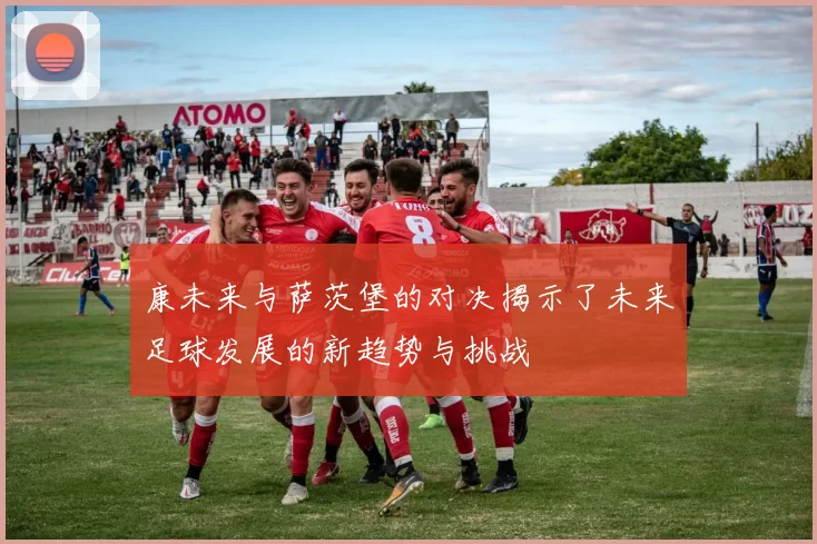 康未来与萨茨堡的对决揭示了未来足球发展的新趋势与挑战