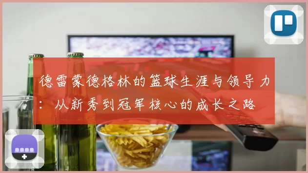 德雷蒙德格林的篮球生涯与领导力：从新秀到冠军核心的成长之路