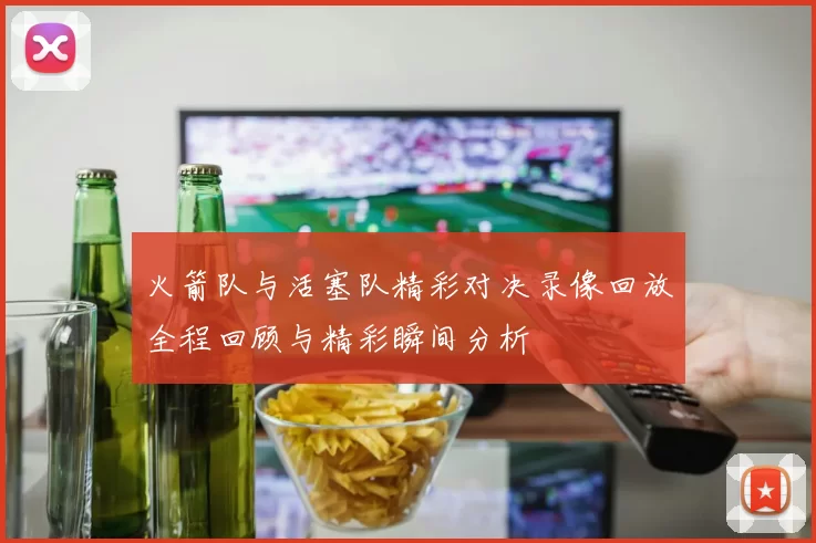 火箭队与活塞队精彩对决录像回放全程回顾与精彩瞬间分析