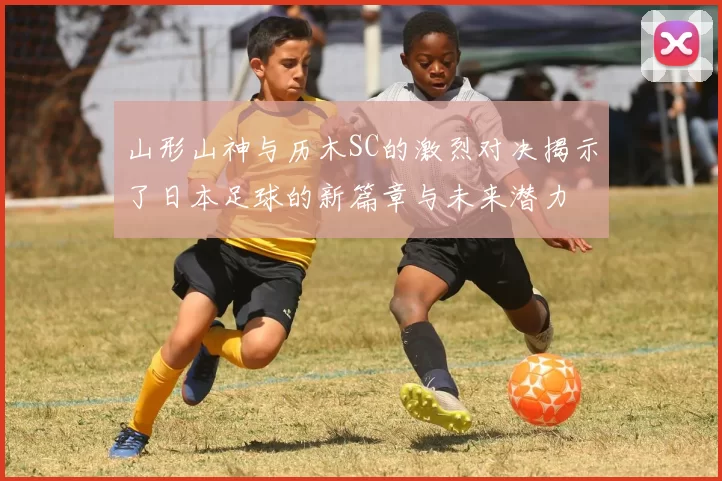 山形山神与历木SC的激烈对决揭示了日本足球的新篇章与未来潜力