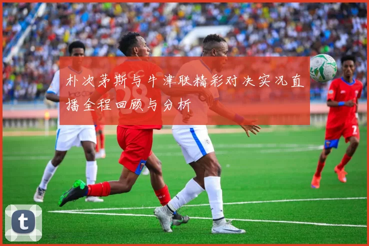 朴次茅斯与牛津联精彩对决实况直播全程回顾与分析